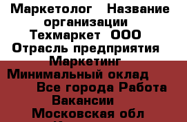 Маркетолог › Название организации ­ Техмаркет, ООО › Отрасль предприятия ­ Маркетинг › Минимальный оклад ­ 20 000 - Все города Работа » Вакансии   . Московская обл.,Королев г.